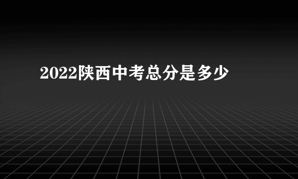 2022陕西中考总分是多少