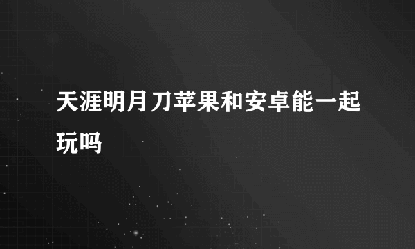 天涯明月刀苹果和安卓能一起玩吗