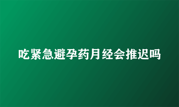 吃紧急避孕药月经会推迟吗