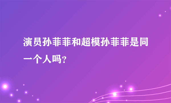 演员孙菲菲和超模孙菲菲是同一个人吗？