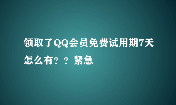 领取了QQ会员免费试用期7天怎么有？？紧急