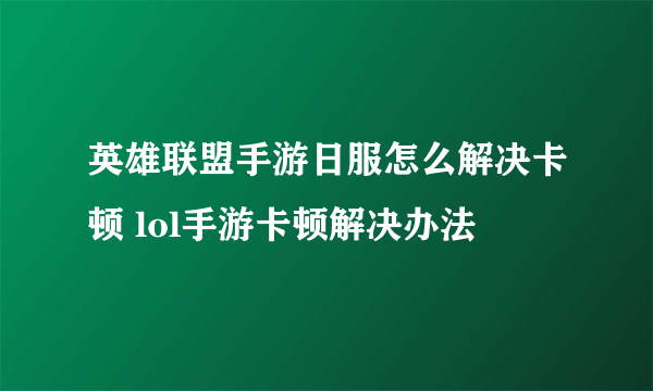 英雄联盟手游日服怎么解决卡顿 lol手游卡顿解决办法​