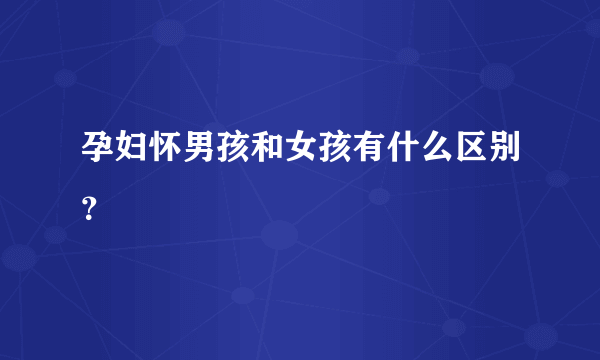 孕妇怀男孩和女孩有什么区别？