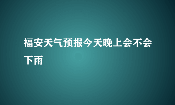 福安天气预报今天晚上会不会下雨