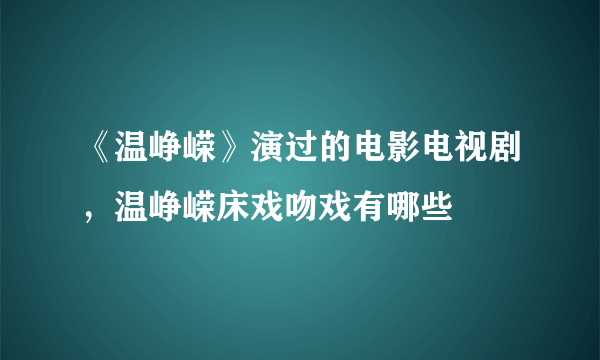 《温峥嵘》演过的电影电视剧，温峥嵘床戏吻戏有哪些