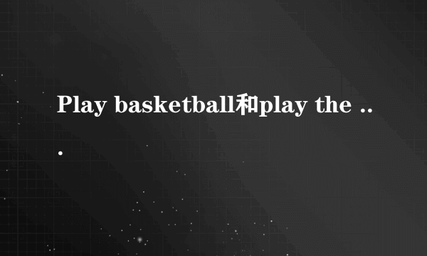 Play basketball和play the basketball有什么区别？