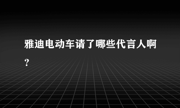 雅迪电动车请了哪些代言人啊？