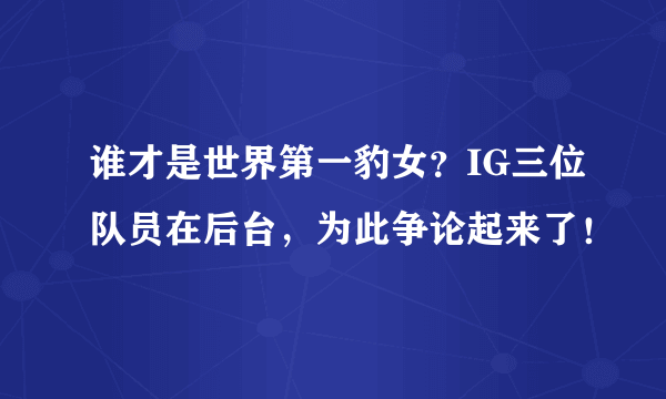 谁才是世界第一豹女？IG三位队员在后台，为此争论起来了！