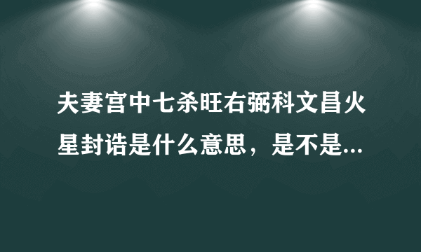 夫妻宫中七杀旺右弼科文昌火星封诰是什么意思，是不是婚姻不顺啊？