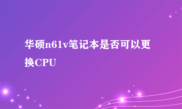 华硕n61v笔记本是否可以更换CPU