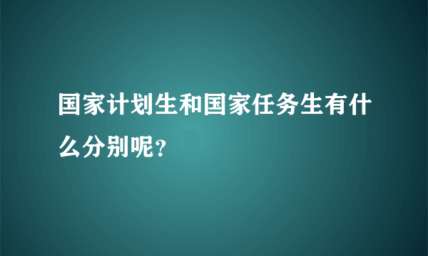 国家计划生和国家任务生有什么分别呢？