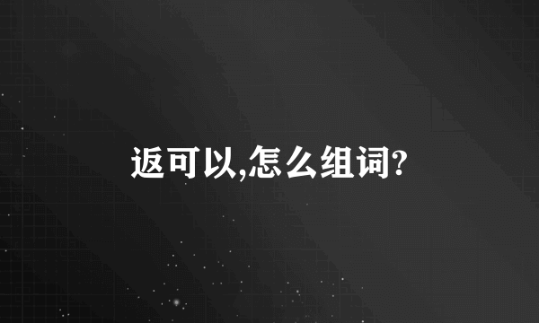 返可以,怎么组词?