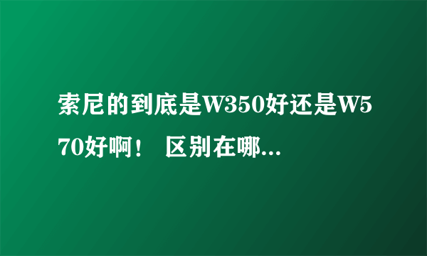 索尼的到底是W350好还是W570好啊！ 区别在哪 高手详细说说