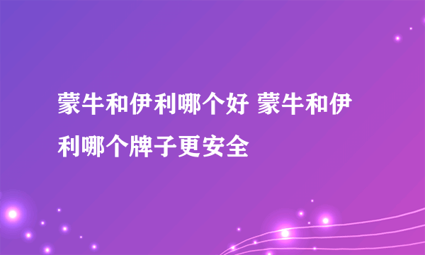 蒙牛和伊利哪个好 蒙牛和伊利哪个牌子更安全