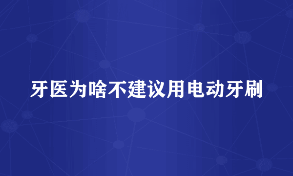 牙医为啥不建议用电动牙刷