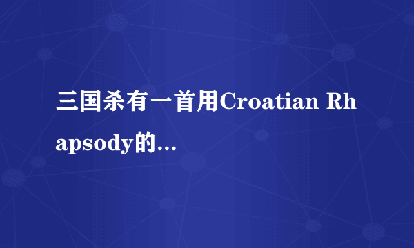 三国杀有一首用Croatian Rhapsody的背景音乐是什么歌？歌词是英雄的台词