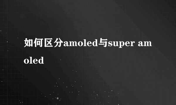 如何区分amoled与super amoled