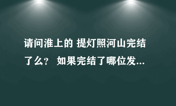 请问淮上的 提灯照河山完结了么？ 如果完结了哪位发给我吧~~~