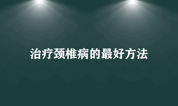 治疗颈椎病的最好方法