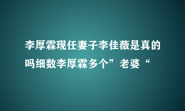 李厚霖现任妻子李佳薇是真的吗细数李厚霖多个”老婆“