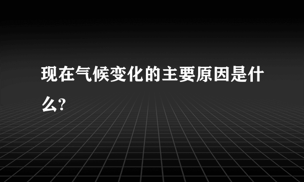 现在气候变化的主要原因是什么?