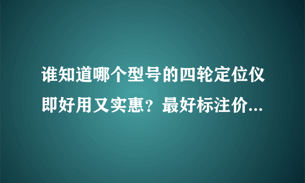 谁知道哪个型号的四轮定位仪即好用又实惠？最好标注价格，谢谢！！！