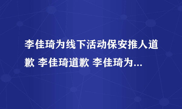 李佳琦为线下活动保安推人道歉 李佳琦道歉 李佳琦为推人道歉