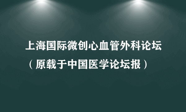 上海国际微创心血管外科论坛（原载于中国医学论坛报）