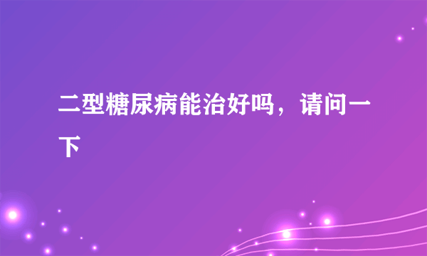 二型糖尿病能治好吗，请问一下