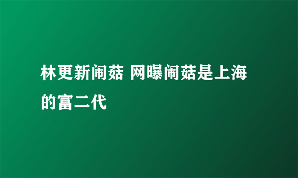 林更新闹菇 网曝闹菇是上海的富二代