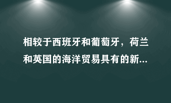 相较于西班牙和葡萄牙，荷兰和英国的海洋贸易具有的新特点是（）？