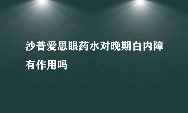 沙普爱思眼药水对晚期白内障有作用吗