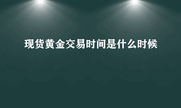 现货黄金交易时间是什么时候