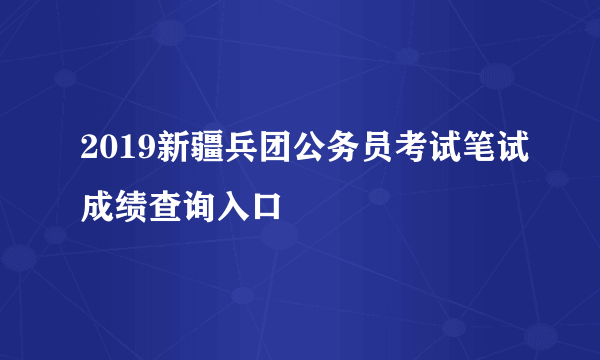 2019新疆兵团公务员考试笔试成绩查询入口