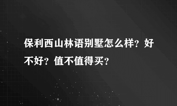 保利西山林语别墅怎么样？好不好？值不值得买？