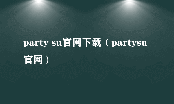 party su官网下载（partysu官网）