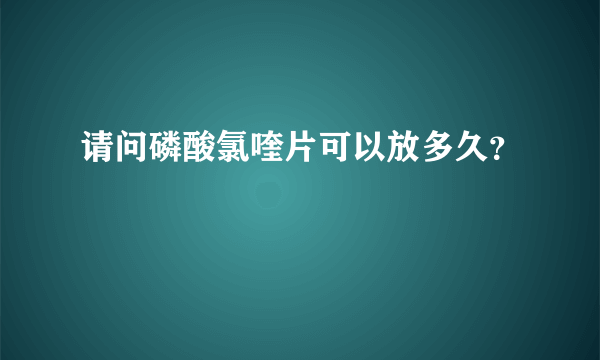 请问磷酸氯喹片可以放多久？