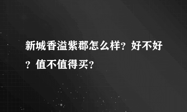 新城香溢紫郡怎么样？好不好？值不值得买？