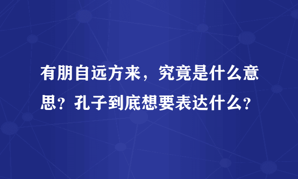 有朋自远方来，究竟是什么意思？孔子到底想要表达什么？