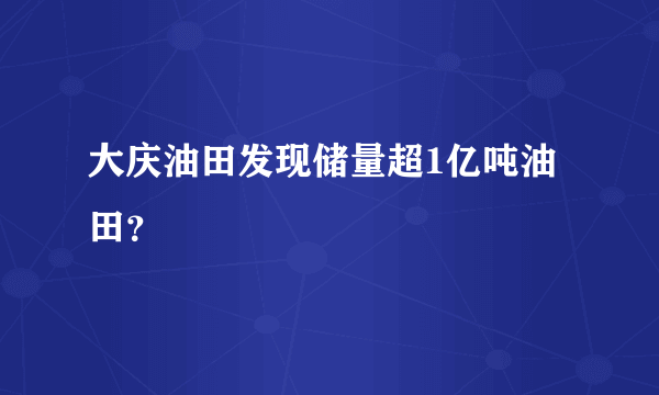 大庆油田发现储量超1亿吨油田？