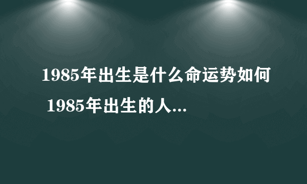 1985年出生是什么命运势如何 1985年出生的人是什么命