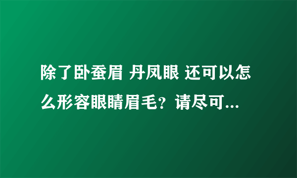 除了卧蚕眉 丹凤眼 还可以怎么形容眼睛眉毛？请尽可能的多，谢谢支持。