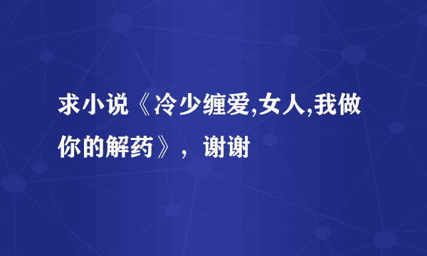 求小说《冷少缠爱,女人,我做你的解药》，谢谢