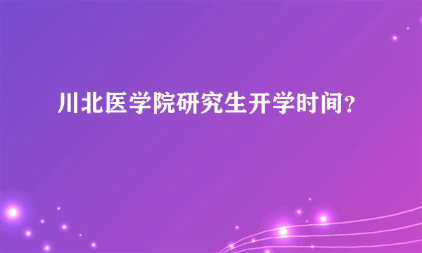 川北医学院研究生开学时间？