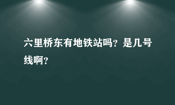 六里桥东有地铁站吗？是几号线啊？