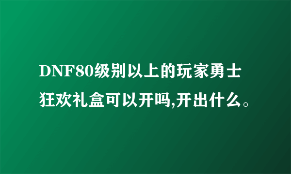 DNF80级别以上的玩家勇士狂欢礼盒可以开吗,开出什么。