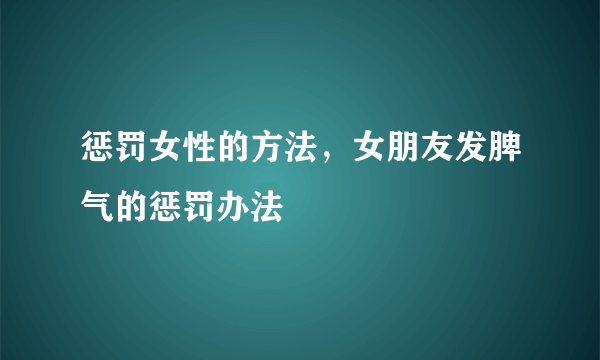 惩罚女性的方法，女朋友发脾气的惩罚办法