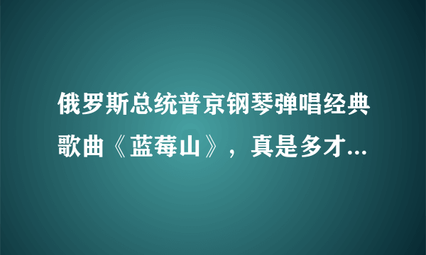 俄罗斯总统普京钢琴弹唱经典歌曲《蓝莓山》，真是多才多艺，文武双全！