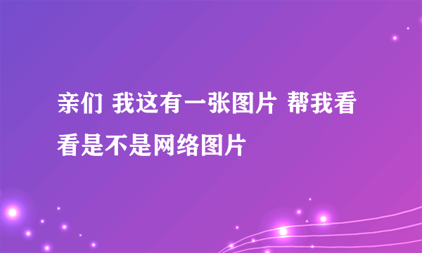 亲们 我这有一张图片 帮我看看是不是网络图片