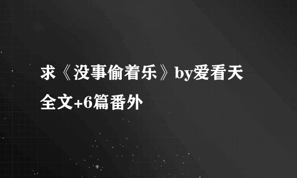 求《没事偷着乐》by爱看天 全文+6篇番外